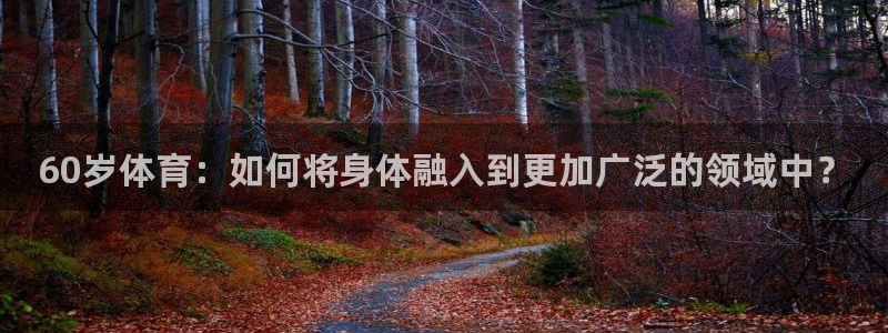 劲球体育在线直播NBA：60岁体育：如何将身体融入到更加广泛的领域中？