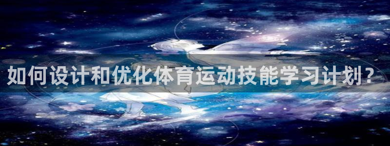 劲球体育app官方下载：如何设计和优化体育运动技能学习计划？